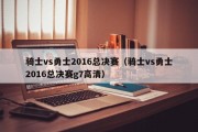 骑士vs勇士2016总决赛（骑士vs勇士2016总决赛g7高清）