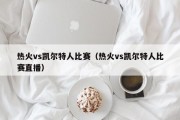 热火vs凯尔特人比赛（热火vs凯尔特人比赛直播）