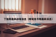 丁俊晖最新战报消息（斯诺克今晚最新消息）