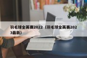 羽毛球全英赛2022（羽毛球全英赛2023最新）