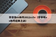 李宗伟vs林丹2012cctv（李宗伟vs林丹经典之战）