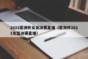 2022亚洲杯女足决赛直播（亚洲杯2021女篮决赛直播）