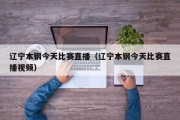 辽宁本钢今天比赛直播（辽宁本钢今天比赛直播视频）