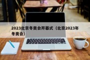 2023北京冬奥会开幕式（北京2023年冬奥会）