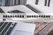 湖南电视台电视直播（湖南电视台电视直播官网）