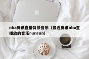 nba腾讯直播背景音乐（最近腾讯nba直播放的音乐runrun）