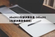 nba2011东部决赛录像（nba2011东部决赛录像回放）