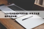 cctv5在线直播乒乓球决赛（中央五台直播乒乓球决赛）