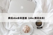 腾讯nba会员直播（nba 腾讯会员）