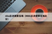 nba总决赛第五场（NBA总决赛第五场比分）