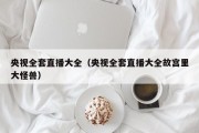 央视全套直播大全（央视全套直播大全故宫里大怪兽）